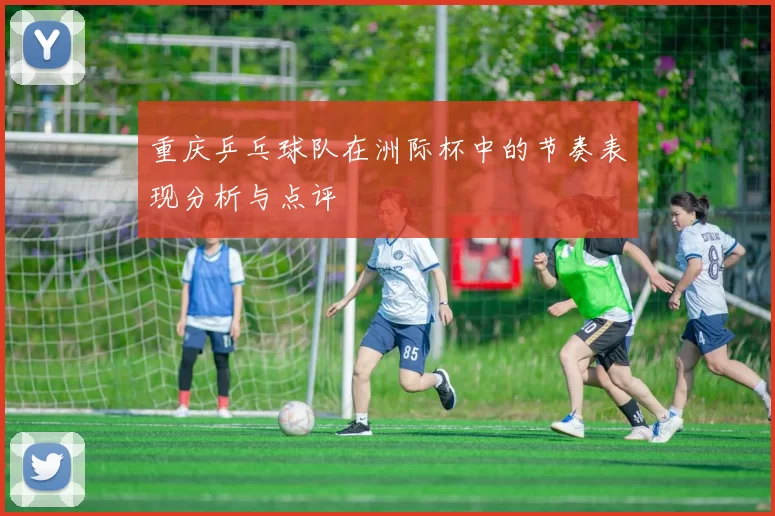 重庆乒乓球队在洲际杯中的节奏表现分析与点评