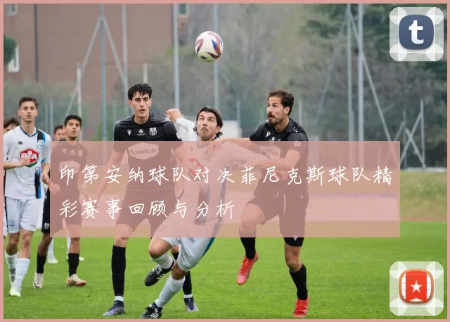 印第安纳球队对决菲尼克斯球队精彩赛事回顾与分析