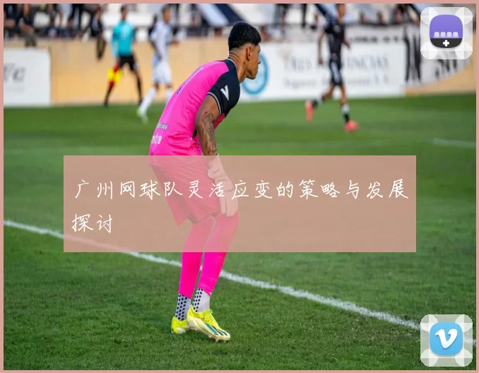 广州网球队灵活应变的策略与发展探讨