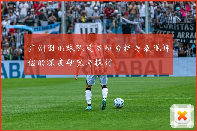 广州羽毛球队灵活性分析与表现评估的深度研究与探讨