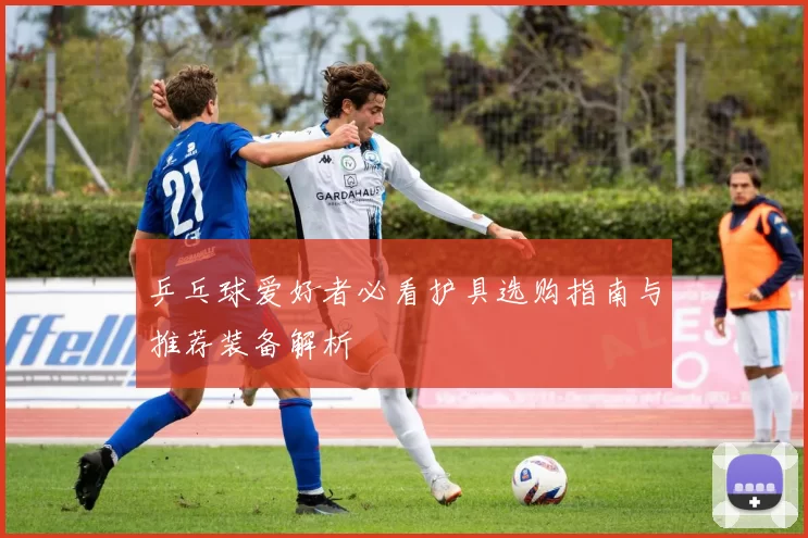 乒乓球爱好者必看护具选购指南与推荐装备解析