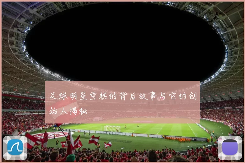 足球明星雪糕的背后故事与它的创始人揭秘