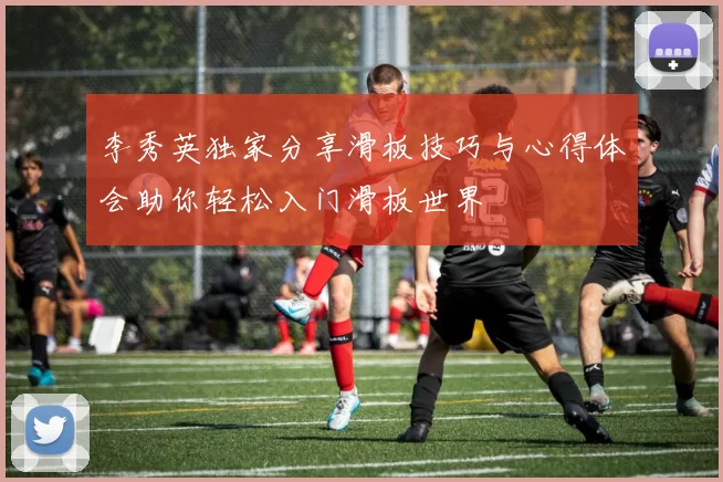 李秀英独家分享滑板技巧与心得体会助你轻松入门滑板世界