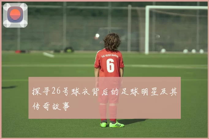 探寻26号球衣背后的足球明星及其传奇故事