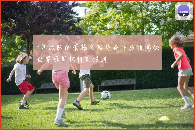 EDG战队的荣耀之路与奋斗历程揭秘世界冠军杯特别报道