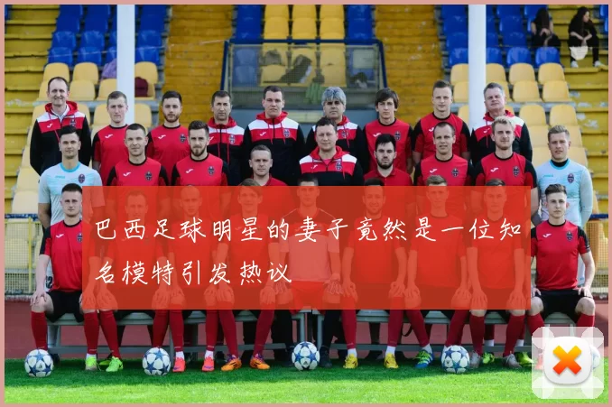 巴西足球明星的妻子竟然是一位知名模特引发热议