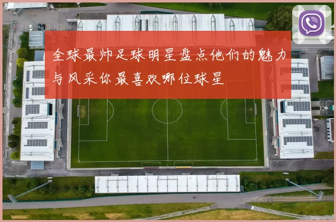 全球最帅足球明星盘点他们的魅力与风采你最喜欢哪位球星