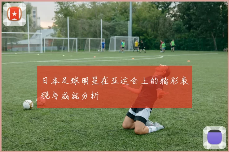 日本足球明星在亚运会上的精彩表现与成就分析