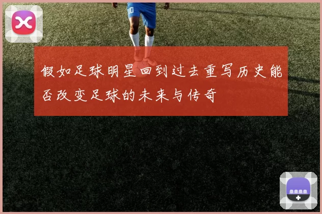 假如足球明星回到过去重写历史能否改变足球的未来与传奇