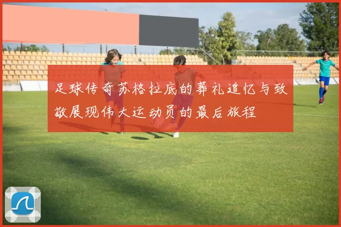 足球传奇苏格拉底的葬礼追忆与致敬展现伟大运动员的最后旅程