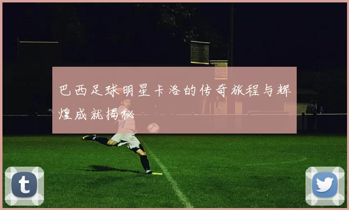 巴西足球明星卡洛的传奇旅程与辉煌成就揭秘