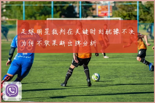 足球明星裁判在关键时刻犹豫不决为何不敢果断出牌分析