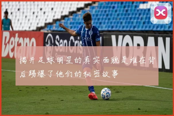 揭开足球明星的真实面貌是谁在背后踢爆了他们的秘密故事