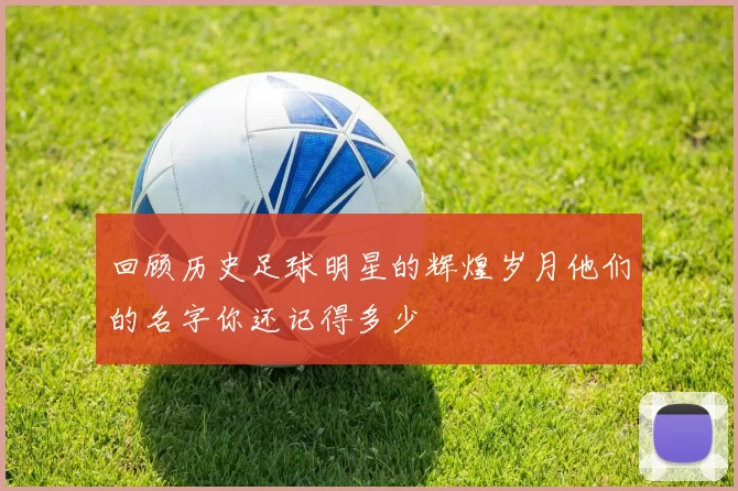 回顾历史足球明星的辉煌岁月他们的名字你还记得多少