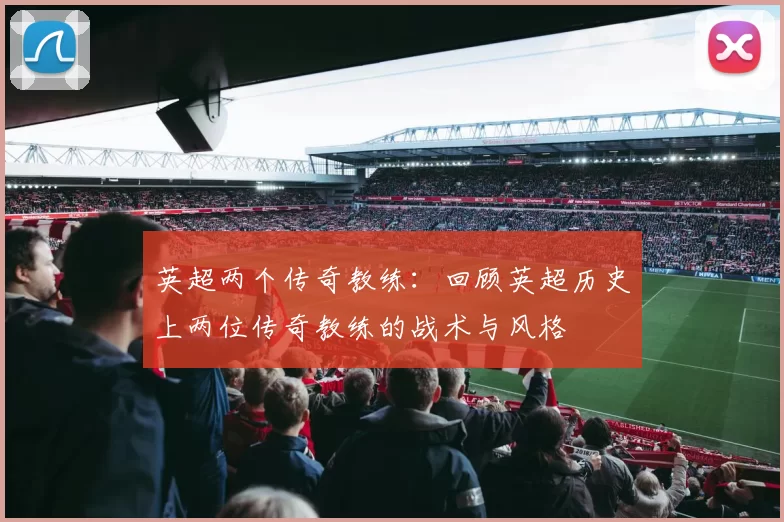 英超两个传奇教练：回顾英超历史上两位传奇教练的战术与风格