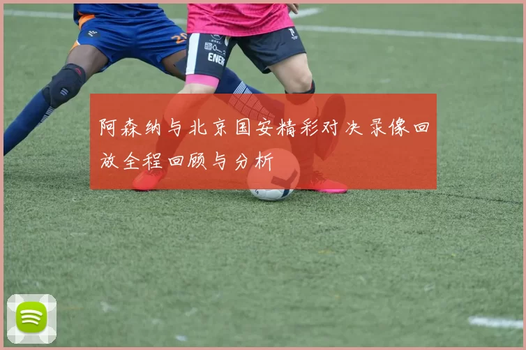 阿森纳与北京国安精彩对决录像回放全程回顾与分析