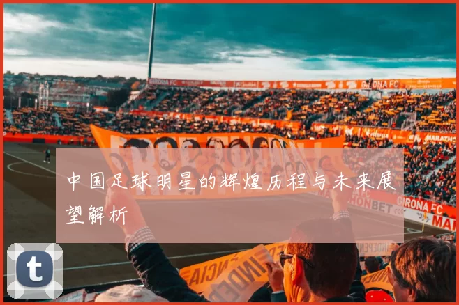 中国足球明星的辉煌历程与未来展望解析