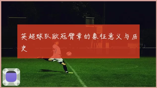 英超球队欧冠臂章的象征意义与历史