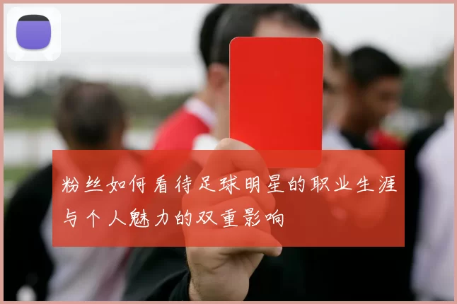 粉丝如何看待足球明星的职业生涯与个人魅力的双重影响