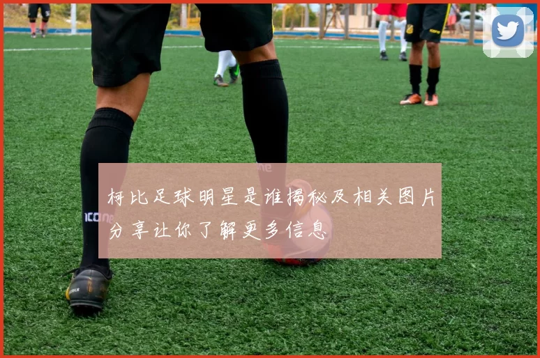 柯比足球明星是谁揭秘及相关图片分享让你了解更多信息