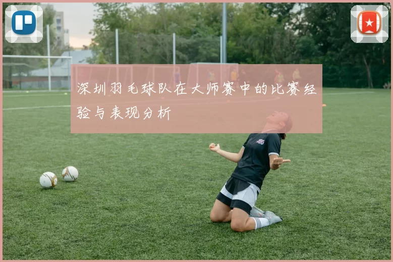 深圳羽毛球队在大师赛中的比赛经验与表现分析