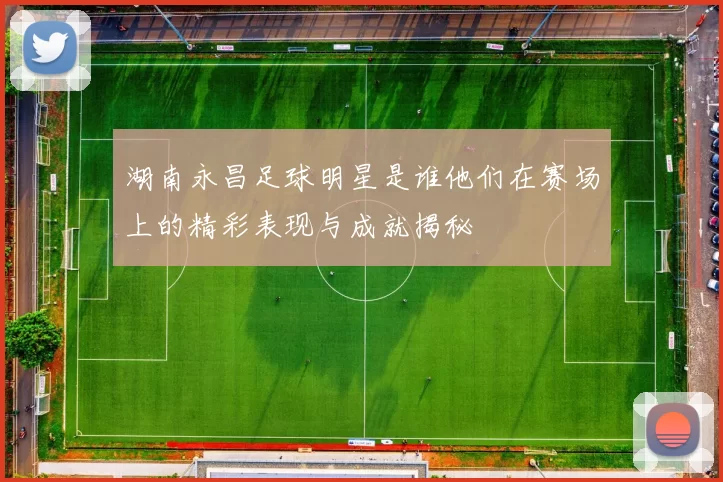 湖南永昌足球明星是谁他们在赛场上的精彩表现与成就揭秘