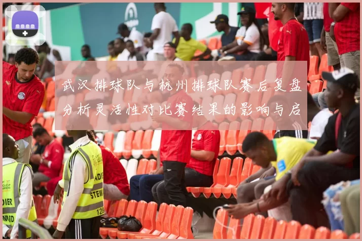 武汉排球队与杭州排球队赛后复盘分析灵活性对比赛结果的影响与启示