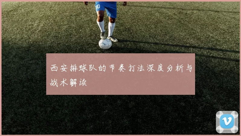 西安排球队的节奏打法深度分析与战术解读