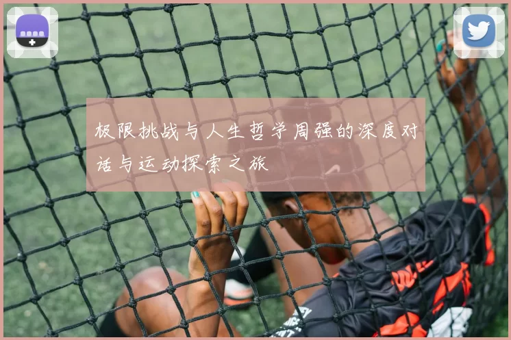 极限挑战与人生哲学周强的深度对话与运动探索之旅