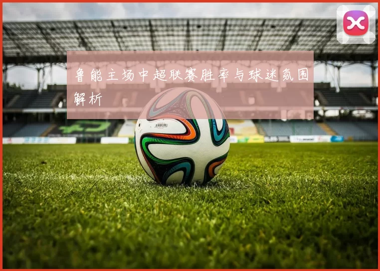 鲁能主场中超联赛胜率与球迷氛围解析