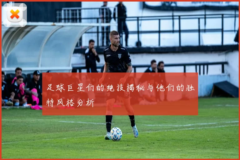 足球巨星们的绝技揭秘与他们的独特风格分析