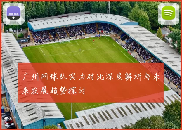 广州网球队实力对比深度解析与未来发展趋势探讨