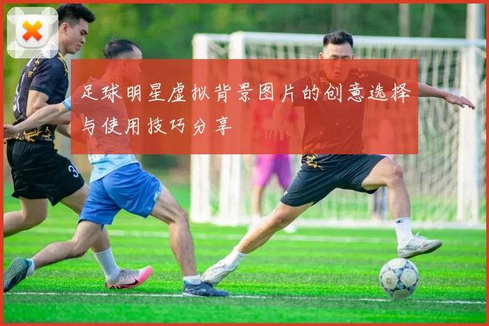 足球明星虚拟背景图片的创意选择与使用技巧分享