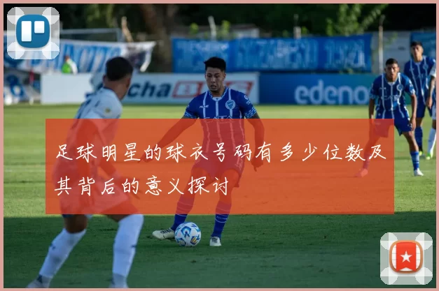 足球明星的球衣号码有多少位数及其背后的意义探讨