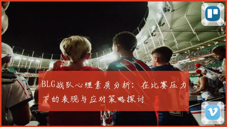 BLG战队心理素质分析：在比赛压力下的表现与应对策略探讨