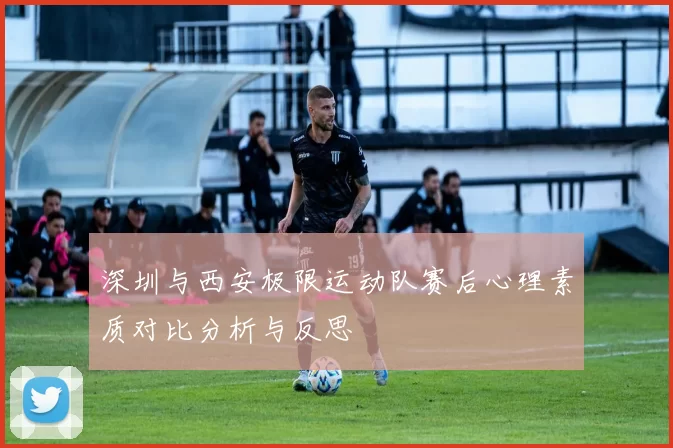 深圳与西安极限运动队赛后心理素质对比分析与反思