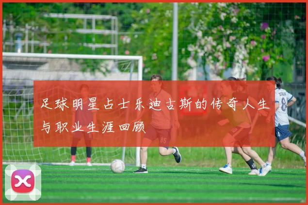 足球明星占士乐迪古斯的传奇人生与职业生涯回顾