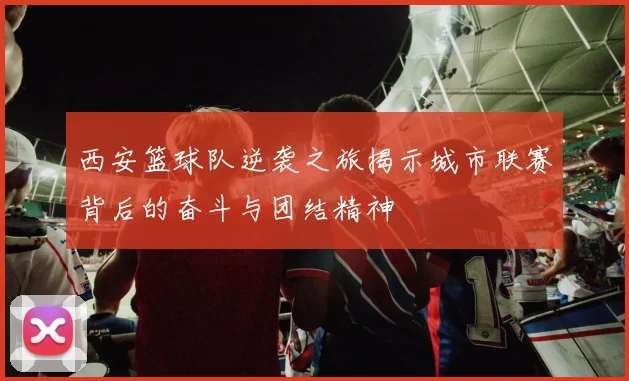 西安篮球队逆袭之旅揭示城市联赛背后的奋斗与团结精神