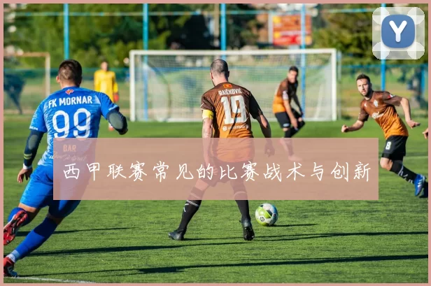 西甲联赛常见的比赛战术与创新