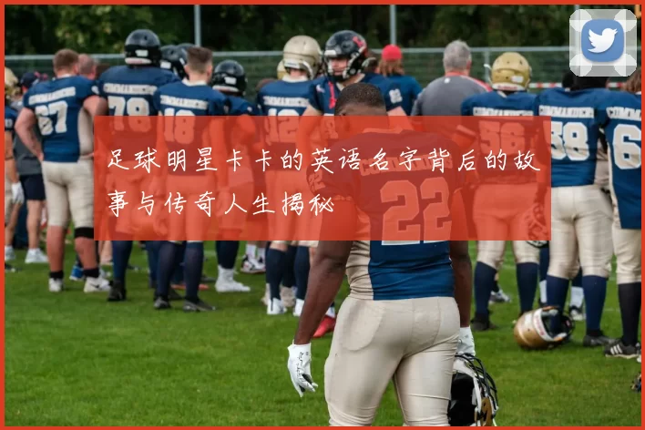 足球明星卡卡的英语名字背后的故事与传奇人生揭秘