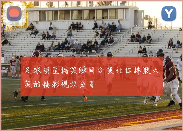 足球明星搞笑瞬间合集让你捧腹大笑的精彩视频分享