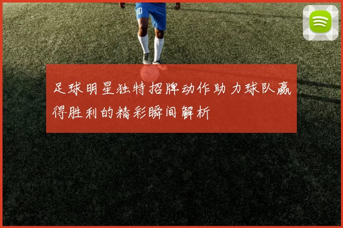 足球明星独特招牌动作助力球队赢得胜利的精彩瞬间解析