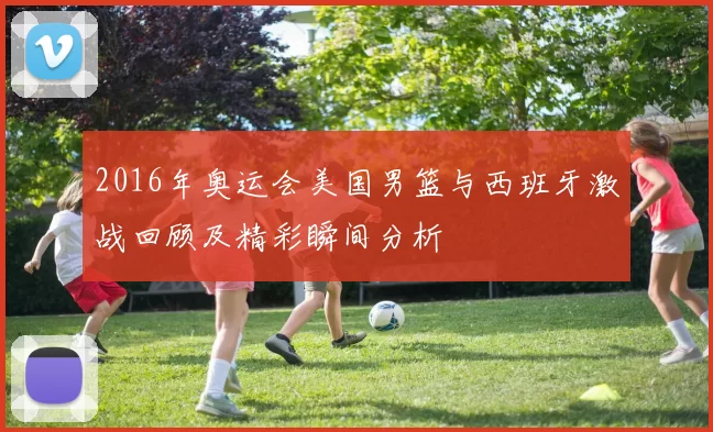 2016年奥运会美国男篮与西班牙激战回顾及精彩瞬间分析