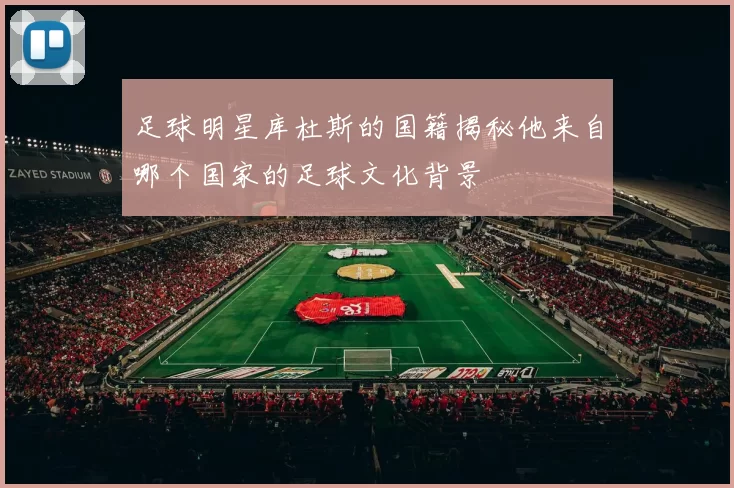 足球明星库杜斯的国籍揭秘他来自哪个国家的足球文化背景