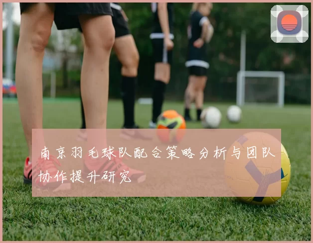 南京羽毛球队配合策略分析与团队协作提升研究