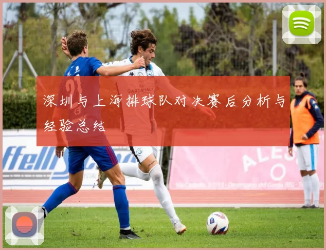 深圳与上海排球队对决赛后分析与经验总结