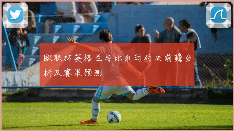 欧联杯英格兰与比利时对决前瞻分析及赛果预测