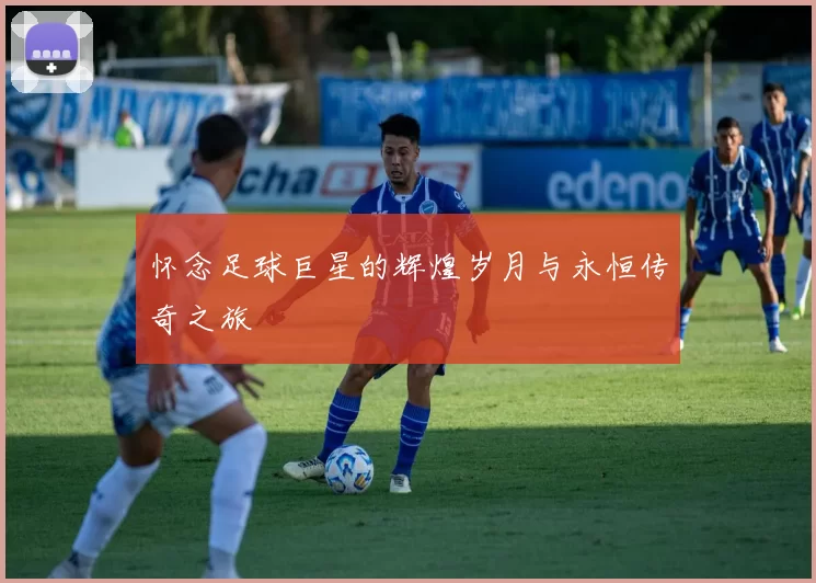 怀念足球巨星的辉煌岁月与永恒传奇之旅