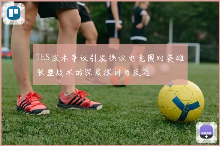 TES技术争议引发热议电竞圈对英雄联盟战术的深度探讨与反思