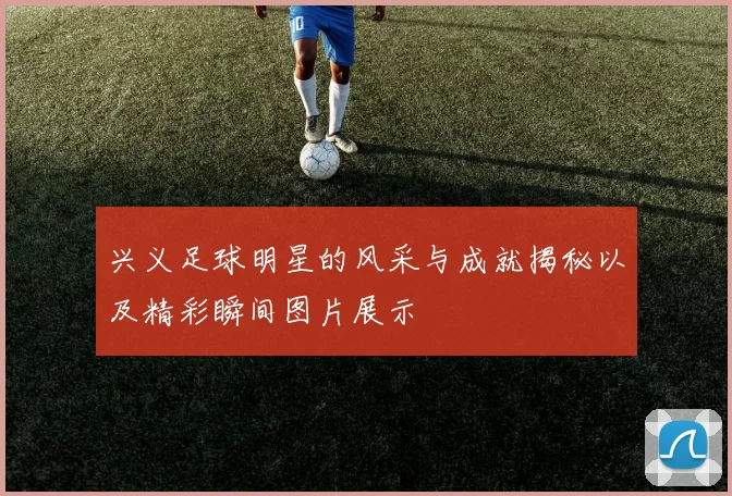 兴义足球明星的风采与成就揭秘以及精彩瞬间图片展示